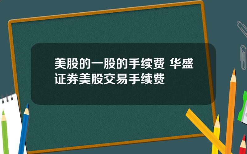 美股的一股的手续费 华盛证券美股交易手续费